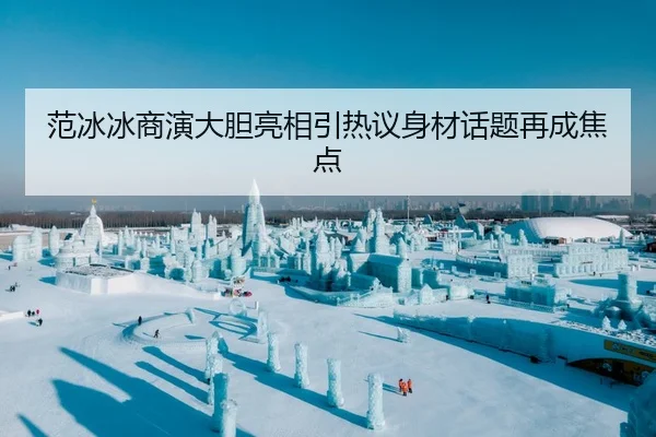 范冰冰商演大胆亮相引热议身材话题再成焦点