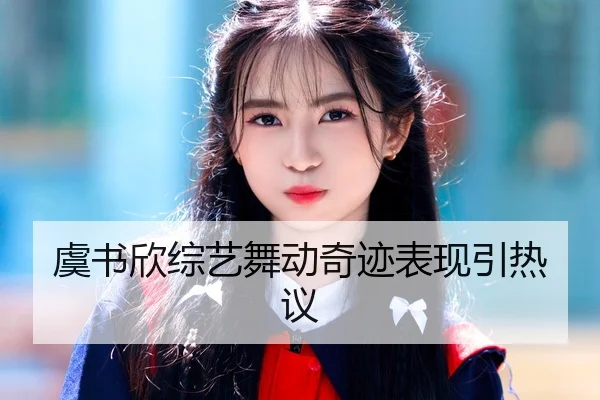 虞书欣综艺舞动奇迹表现引热议