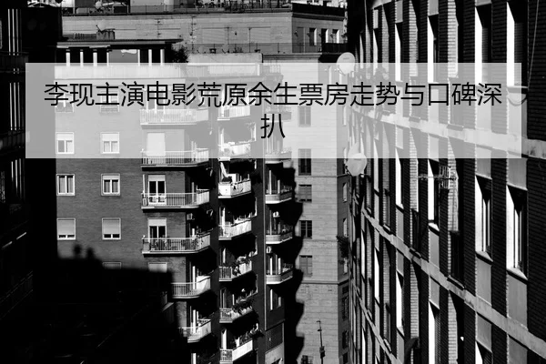 李现主演电影荒原余生票房走势与口碑深扒